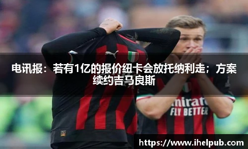 电讯报：若有1亿的报价纽卡会放托纳利走；方案续约吉马良斯