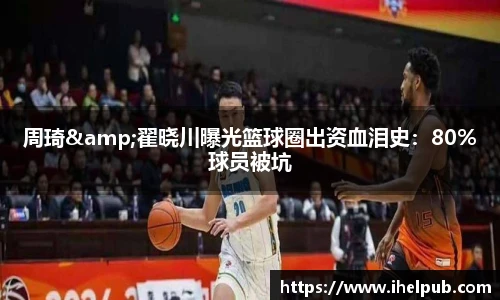周琦&翟晓川曝光篮球圈出资血泪史：80%球员被坑